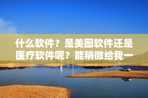 什么軟件？是美圖軟件還是醫(yī)療軟件呢？能稍微給我一些上下文嗎？