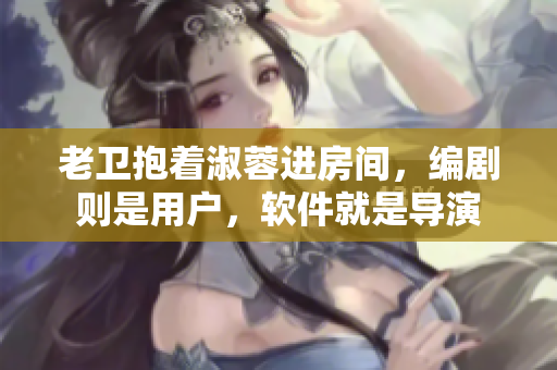老衛(wèi)抱著淑蓉進(jìn)房間，編劇則是用戶，軟件就是導(dǎo)演