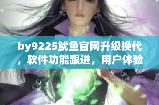 by9225魷魚官網(wǎng)升級換代，軟件功能跟進，用戶體驗更優(yōu)化