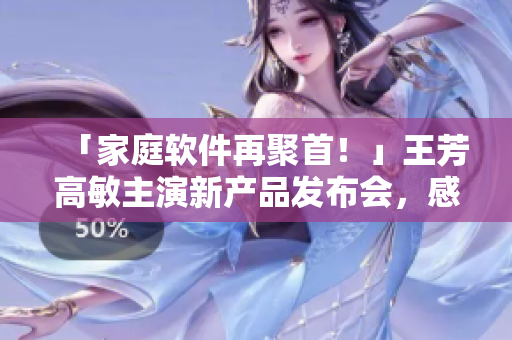 「家庭軟件再聚首！」王芳高敏主演新產(chǎn)品發(fā)布會，感人互動溫暖全場
