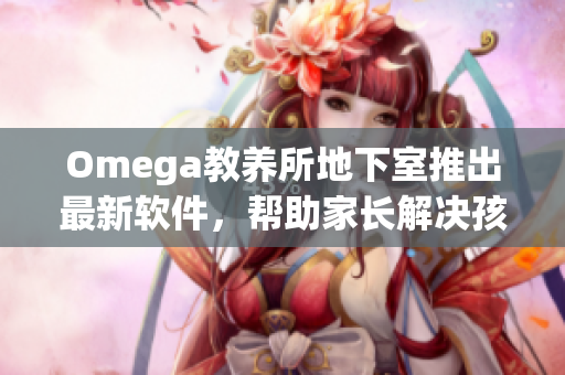 Omega教養(yǎng)所地下室推出最新軟件，幫助家長解決孩子教育問題