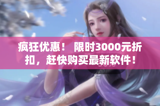 瘋狂優(yōu)惠！ 限時(shí)3000元折扣，趕快購買最新軟件！