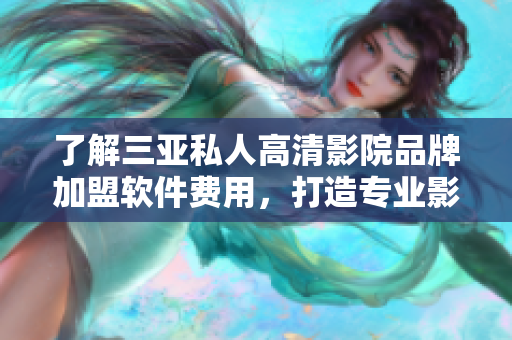 了解三亞私人高清影院品牌加盟軟件費(fèi)用，打造專業(yè)影音體驗(yàn)