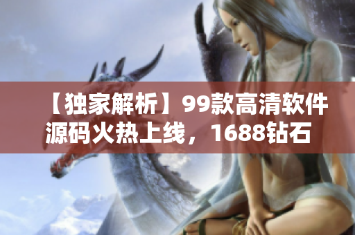 【獨(dú)家解析】99款高清軟件源碼火熱上線，1688鉆石級(jí)品質(zhì)保證！