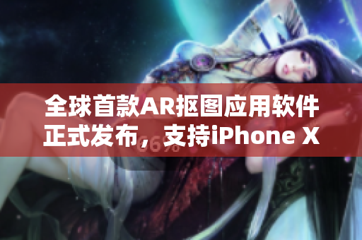 全球首款A(yù)R摳圖應(yīng)用軟件正式發(fā)布，支持iPhone XS Max！