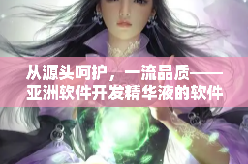 從源頭呵護，一流品質(zhì)——亞洲軟件開發(fā)精華液的軟件保養(yǎng)新功效