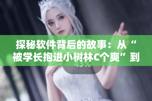 探秘軟件背后的故事：從“被學(xué)長抱進小樹林C個爽”到軟件開發(fā)的不易