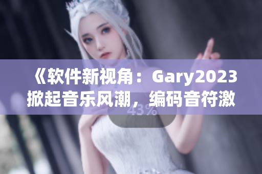 《軟件新視角：Gary2023掀起音樂風(fēng)潮，編碼音符激發(fā)創(chuàng)意潛能》