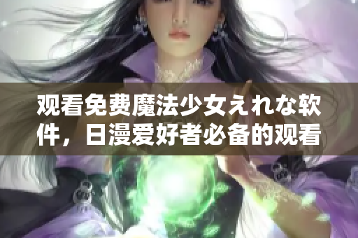 觀看免費魔法少女えれな軟件，日漫愛好者必備的觀看神器！