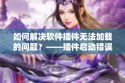 如何解決軟件插件無法加載的問題？——插件啟動錯誤的解決方案