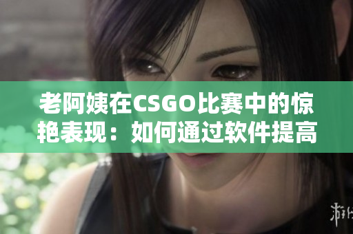老阿姨在CSGO比賽中的驚艷表現(xiàn)：如何通過軟件提高游戲技能