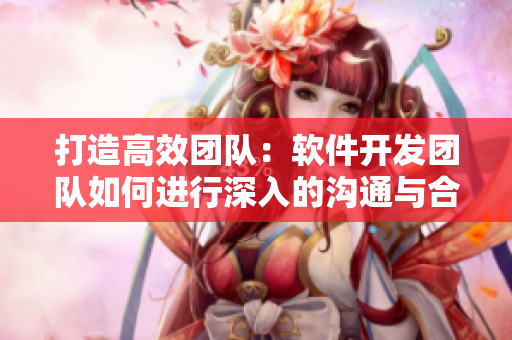 打造高效團隊：軟件開發(fā)團隊如何進行深入的溝通與合作