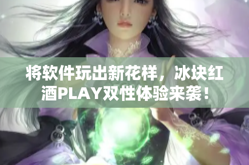 將軟件玩出新花樣，冰塊紅酒PLAY雙性體驗來襲！