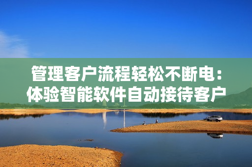 管理客戶流程輕松不斷電：體驗(yàn)智能軟件自動(dòng)接待客戶服務(wù)