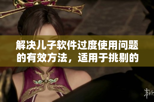 解決兒子軟件過度使用問題的有效方法，適用于挑剔的老母親