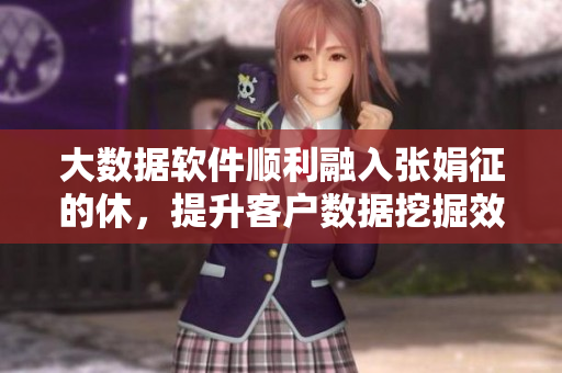 大數(shù)據(jù)軟件順利融入張娟征的休，提升客戶數(shù)據(jù)挖掘效率