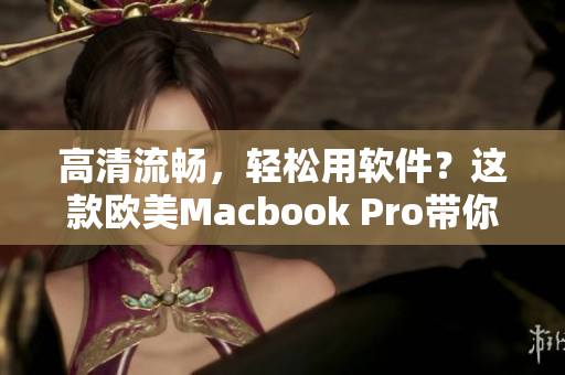 高清流暢，輕松用軟件？這款歐美Macbook Pro帶你玩轉(zhuǎn)軟件！
