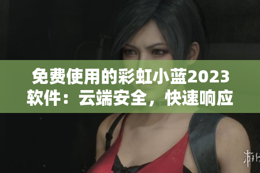 免費使用的彩虹小藍2023軟件：云端安全，快速響應