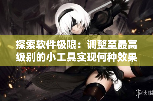 探索軟件極限：調(diào)整至最高級(jí)別的小工具實(shí)現(xiàn)何種效果？