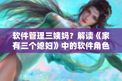 軟件管理三姨媽？解讀《家有三個(gè)媳婦》中的軟件角色轉(zhuǎn)換