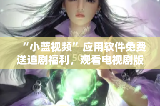“小藍(lán)視頻”應(yīng)用軟件免費(fèi)送追劇福利，觀看電視劇版暢爽不卡頓