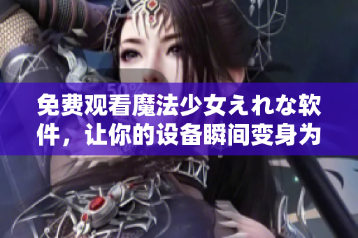 免費(fèi)觀看魔法少女えれな軟件，讓你的設(shè)備瞬間變身為私人影院！