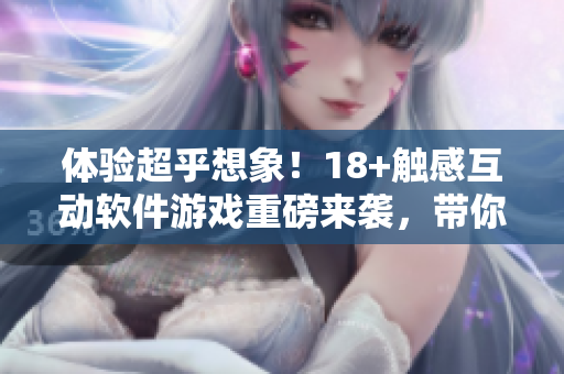 體驗(yàn)超乎想象！18+觸感互動(dòng)軟件游戲重磅來(lái)襲，帶你進(jìn)入沉浸式虛擬世界