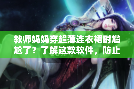 教師媽媽穿超薄連衣裙時(shí)尷尬了？了解這款軟件，防止程序突然崩潰！