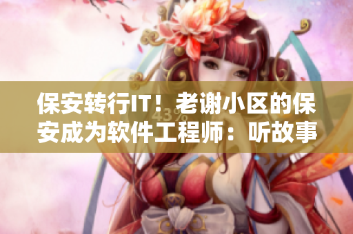 保安轉(zhuǎn)行IT！老謝小區(qū)的保安成為軟件工程師：聽故事感悟轉(zhuǎn)型之路