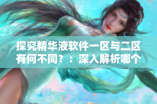 探究精華液軟件一區(qū)與二區(qū)有何不同？：深入解析哪個軟件更適合您！