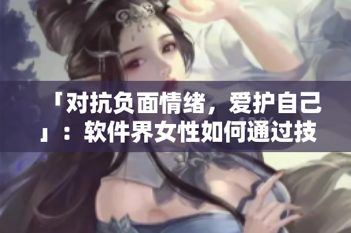 「對抗負面情緒，愛護自己」：軟件界女性如何通過技巧舒緩心情