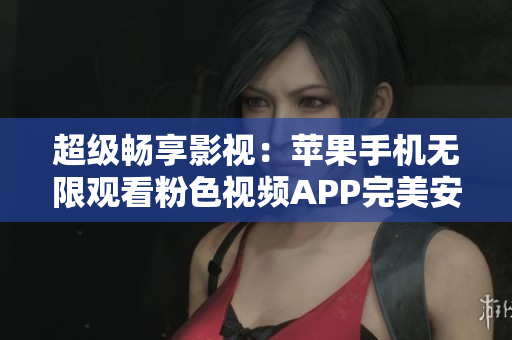 超級暢享影視：蘋果手機無限觀看粉色視頻APP完美安裝指南