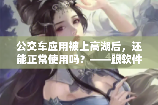 公交車應用被上高湖后，還能正常使用嗎？——跟軟件有關(guān)的新聞