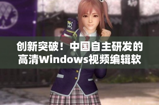 創(chuàng)新突破！中國自主研發(fā)的高清Windows視頻編輯軟件推出！