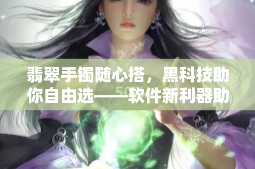 翡翠手鐲隨心搭，黑科技助你自由選——軟件新利器助力正能量