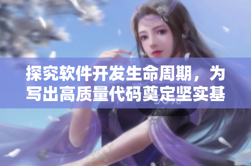 探究軟件開(kāi)發(fā)生命周期，為寫(xiě)出高質(zhì)量代碼奠定堅(jiān)實(shí)基礎(chǔ)
