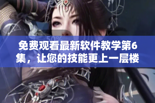 免費(fèi)觀看最新軟件教學(xué)第6集，讓您的技能更上一層樓！