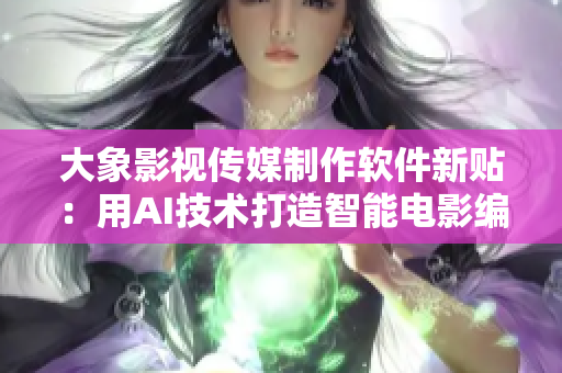大象影視傳媒制作軟件新貼：用AI技術(shù)打造智能電影編劇工具