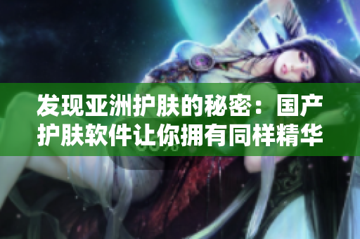 發(fā)現(xiàn)亞洲護(hù)膚的秘密：國(guó)產(chǎn)護(hù)膚軟件讓你擁有同樣精華的肌膚