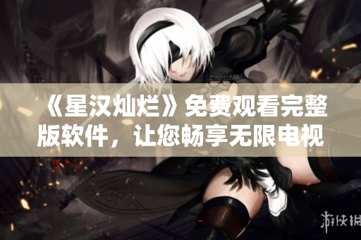 《星漢燦爛》免費(fèi)觀看完整版軟件，讓您暢享無(wú)限電視劇享受！