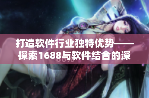 打造軟件行業(yè)獨(dú)特優(yōu)勢(shì)——探索1688與軟件結(jié)合的深度！
