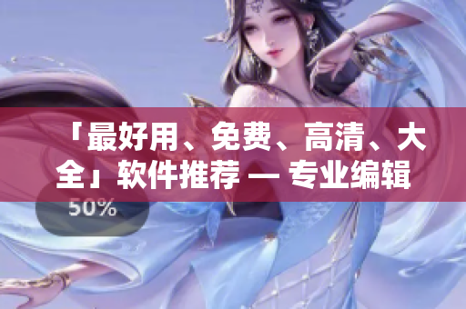 「最好用、免費(fèi)、高清、大全」軟件推薦 — 專(zhuān)業(yè)編輯精選