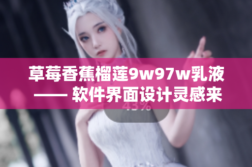 草莓香蕉榴蓮9w97w乳液 —— 軟件界面設(shè)計靈感來源新品牌