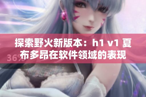 探索野火新版本：h1 v1 夏布多昂在軟件領(lǐng)域的表現(xiàn)
