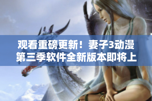 觀看重磅更新！妻子3動漫第三季軟件全新版本即將上線！