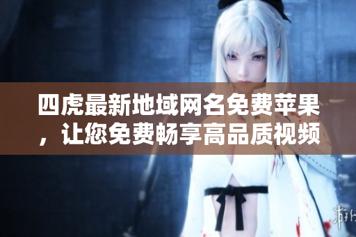 四虎最新地域網(wǎng)名免費(fèi)蘋(píng)果，讓您免費(fèi)暢享高品質(zhì)視頻！