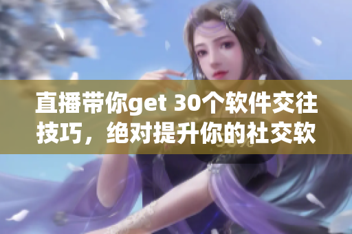 直播帶你get 30個(gè)軟件交往技巧，絕對(duì)提升你的社交軟實(shí)力！