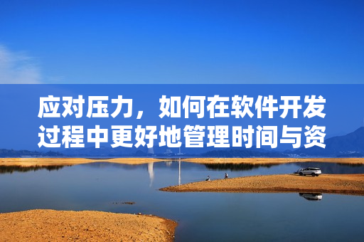 應(yīng)對(duì)壓力，如何在軟件開(kāi)發(fā)過(guò)程中更好地管理時(shí)間與資源？