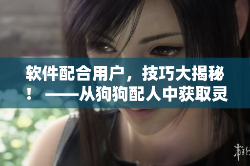 軟件配合用戶(hù)，技巧大揭秘！ ——從狗狗配人中獲取靈感