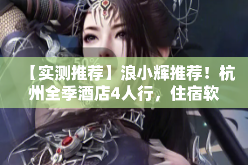 【實(shí)測(cè)推薦】浪小輝推薦！杭州全季酒店4人行，住宿軟件開(kāi)發(fā)必備！